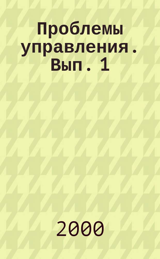 Проблемы управления. Вып. 1 : Секции: Управление в машиностроении. Управление в энергетике. Управление в химической и металлургической промышленности. Проблемы управления в инвестировании, проектировании, производстве материалов и строительстве. Управление на транспорте. Государственное и муниципальное управление. Информационные системы управления