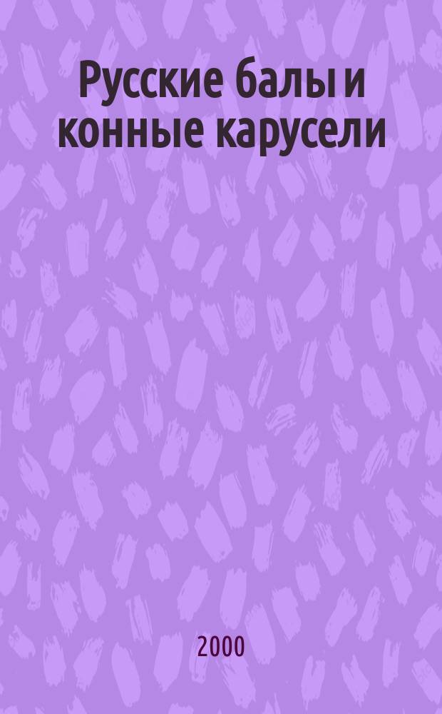 Русские балы и конные карусели : (История рус. балов и рыцар. кон. каруселей)