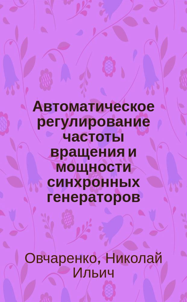 Автоматическое регулирование частоты вращения и мощности синхронных генераторов : Учеб. пособие по курсу "Автоматика электроэнерг. систем" для студентов, обучающихся по напр. "Электроэнергетика"