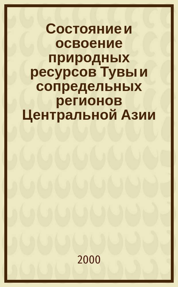 Состояние и освоение природных ресурсов Тувы и сопредельных регионов Центральной Азии. Геоэкология природной среды и общества : (Сб. тр. ТувИКОПР СО РАН по результатам науч. деятельности за 1999 г.)