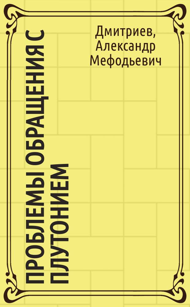 Проблемы обращения с плутонием : Учеб. пособие по курсу "Размещение, использ., учет и контроль ядер. материалов"