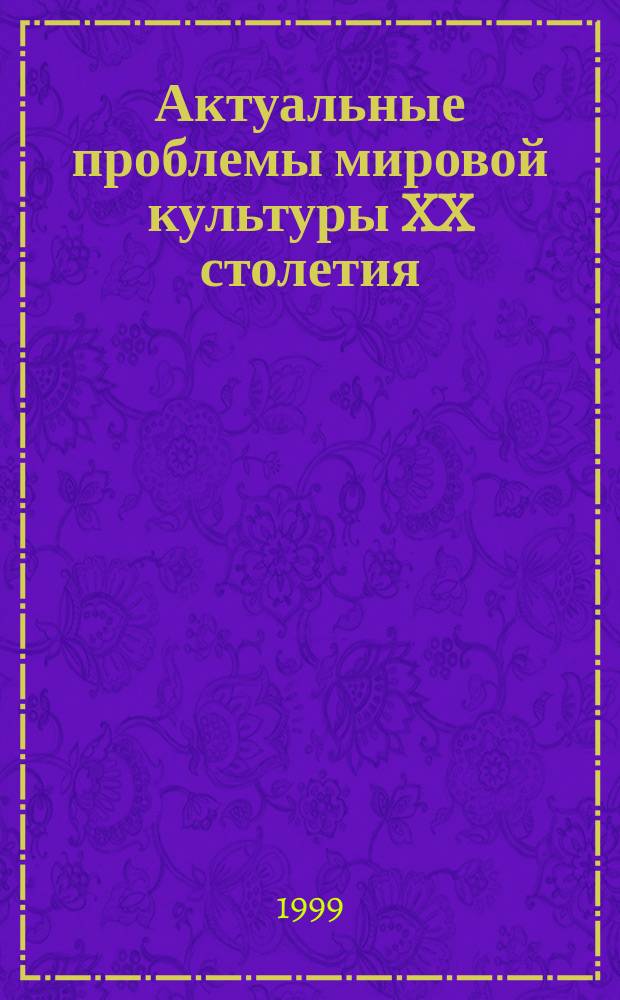 Актуальные проблемы мировой культуры XX столетия : (Сб. материалов межвуз. науч. конф.), 2 апр. 1999