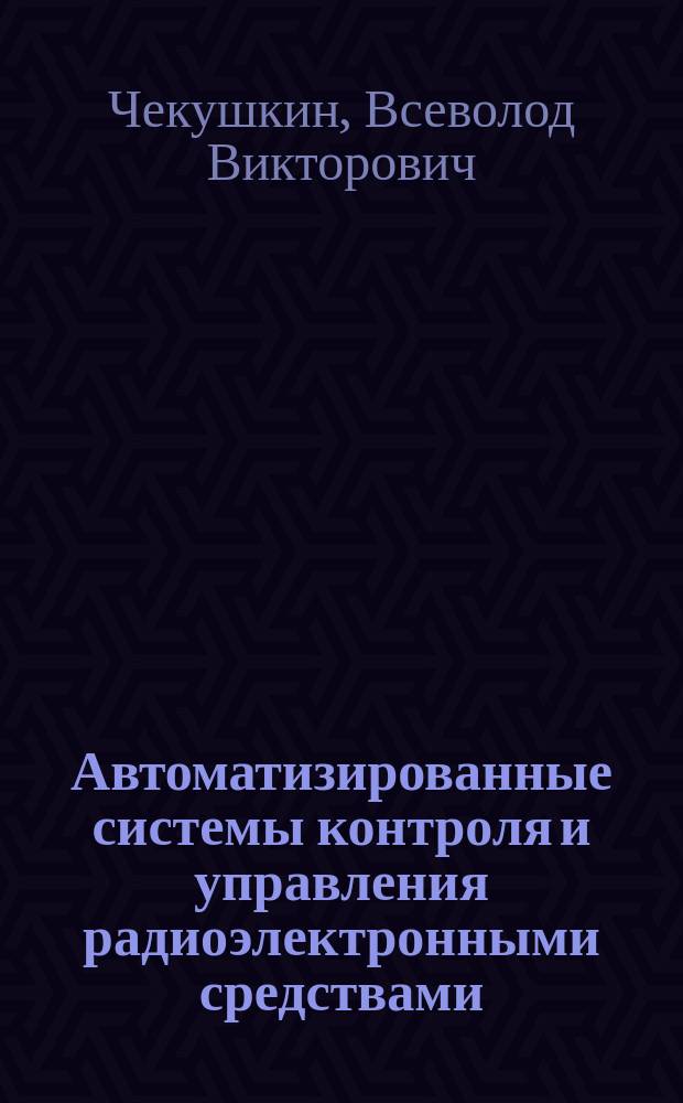 Автоматизированные системы контроля и управления радиоэлектронными средствами : Учеб. пособие : Для студентов, обучающихся по спец. "Радиотехника" и "Проектирование и технология РЭС"