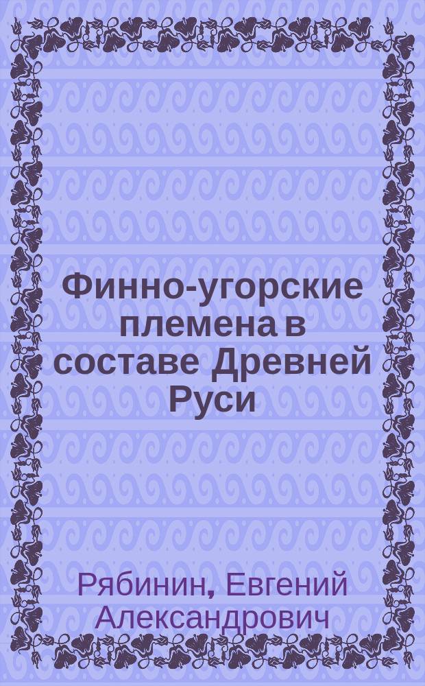 Финно-угорские племена в составе Древней Руси : К истории слав.-фин. этнокульт. связей : Ист.-археол. очерки