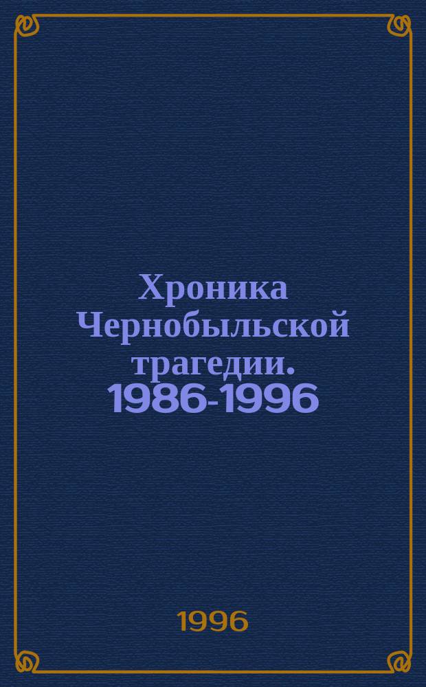 Хроника Чернобыльской трагедии. 1986-1996 : (По документам Нац. арх. Респ. Беларусь)