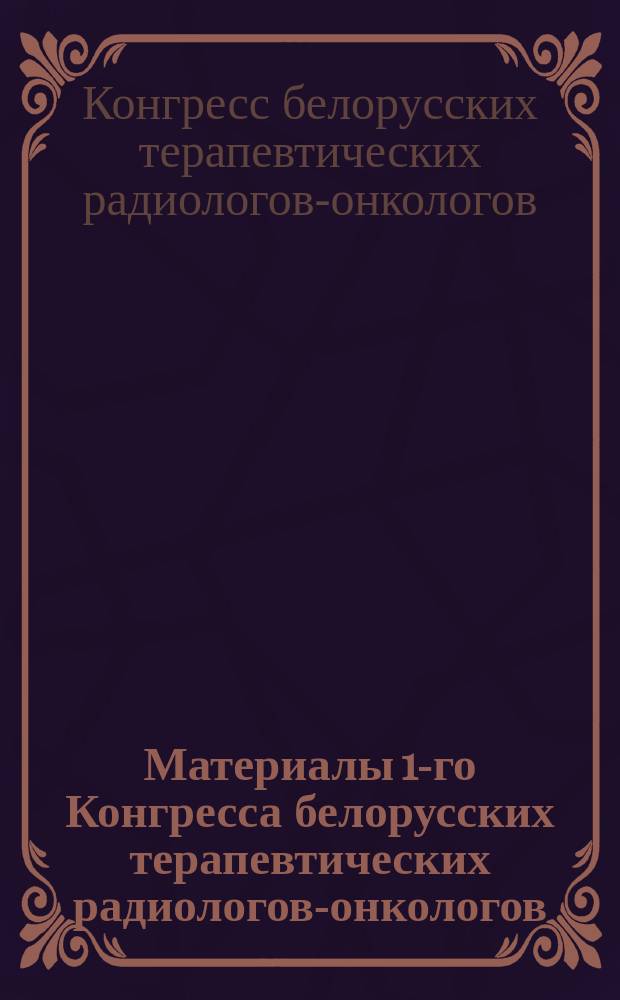 Материалы 1-го Конгресса белорусских терапевтических радиологов-онкологов : С участием зарубеж. фирм и специалистов, посвящ. 100-летию открытия радиоактивности, 11 - 13 дек. 1996 г., г. Минск