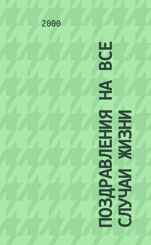 Поздравления на все случаи жизни : Юбилеи, дни рождения, христиан. праздники, именины