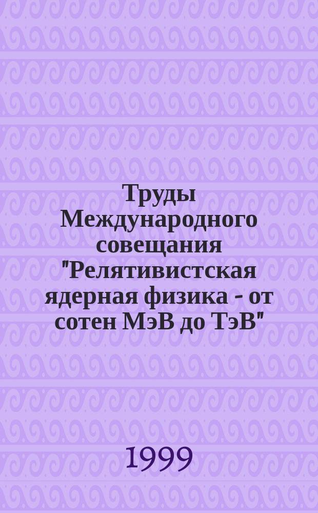 Труды Международного совещания "Релятивистская ядерная физика - от сотен МэВ до ТэВ" = Proceedings of the International Workshop "Relativistic nuclear physics: from hundreds Mev to TeV", Словакия, Стара Лесна, 14-18 июня 1999 г.