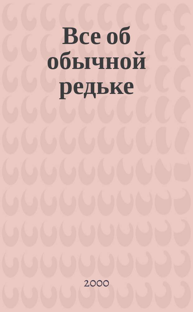 Все об обычной редьке : Рецепты, целит. свойства, косметика и уход за кожей, а также многое другое