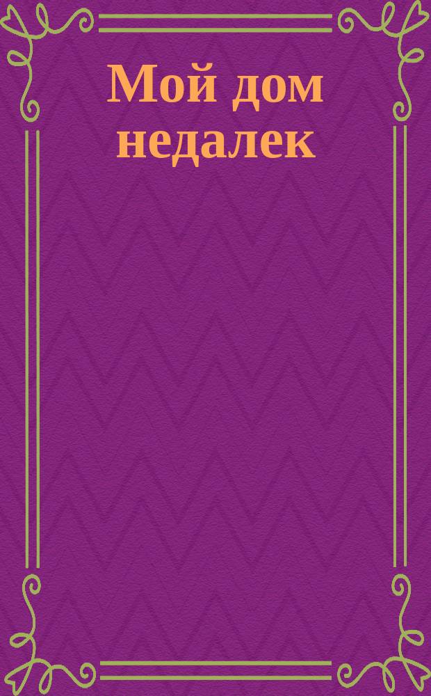 Мой дом недалек : Рус. нар. песенка : Для дошк. возраста