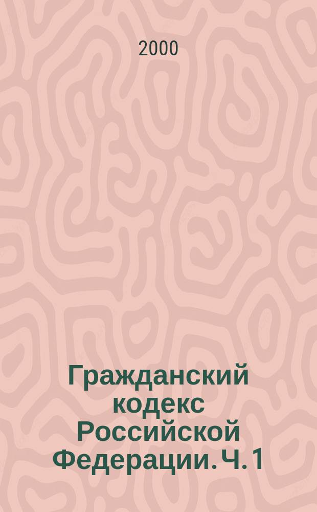 Гражданский кодекс Российской Федерации. Ч. 1