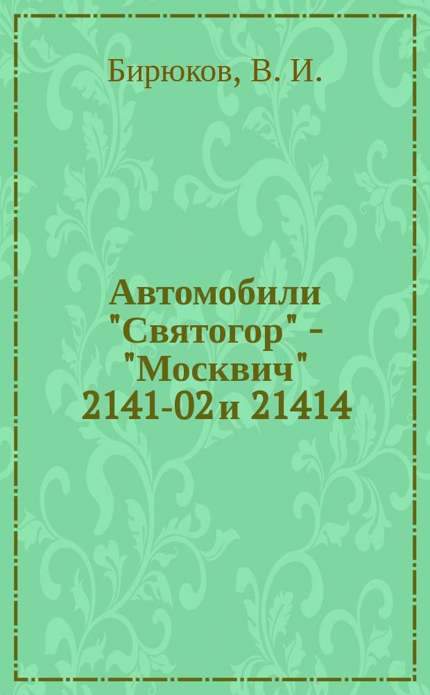 Автомобили "Святогор" - "Москвич" 2141-02 и 21414 : Руководство по эксплуатации, техн. обслуж. и ремонту