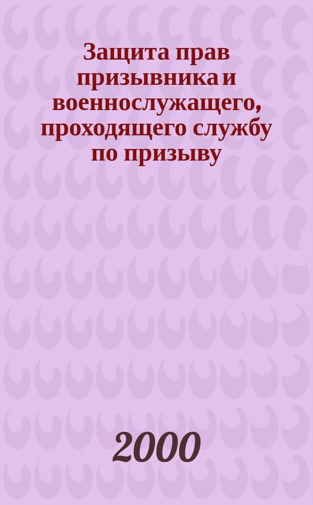 Защита прав призывника и военнослужащего, проходящего службу по призыву : Практ. рук.