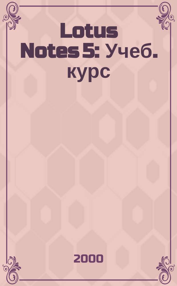 Lotus Notes 5 : Учеб. курс : Планир. коллектив. работы, упр. информ., электрон. почта и доступ в Интернет