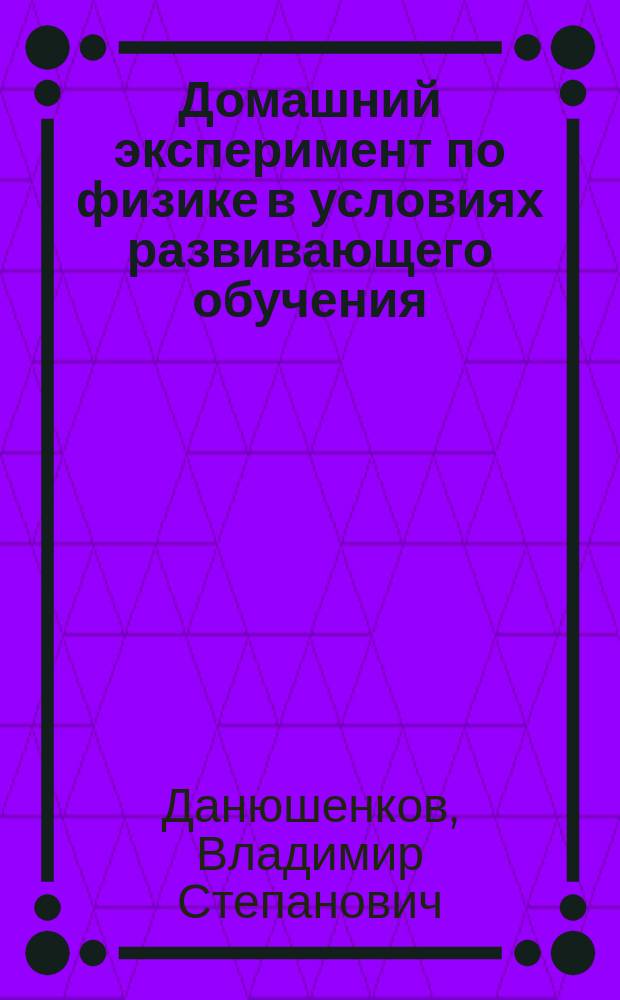 Домашний эксперимент по физике в условиях развивающего обучения : Учеб. пособие : Для учителей, студентов