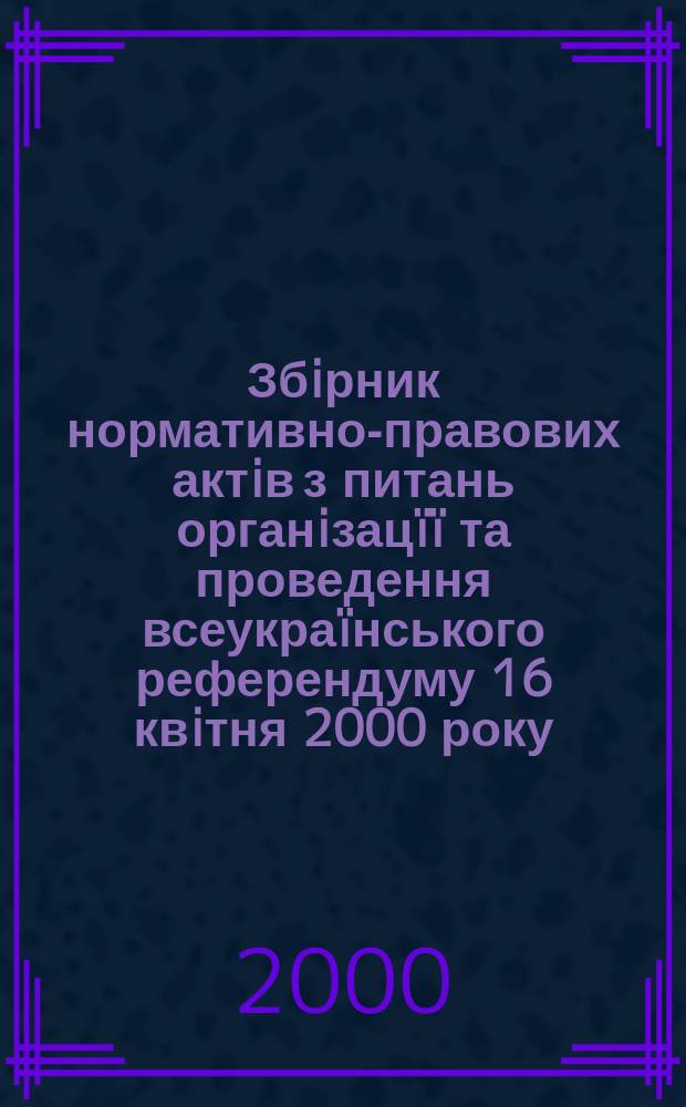 Збiрник нормативно-правових актiв з питань органiзацïï та проведення всеукраïнського референдуму 16 квiтня 2000 року