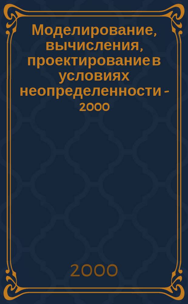 Моделирование, вычисления, проектирование в условиях неопределенности - 2000 = Modeling, computing, design under indeterminacy conditions - 2000 : Тр. междунар. науч. конф. : Уфа, 2-5 февр. 2000 г.