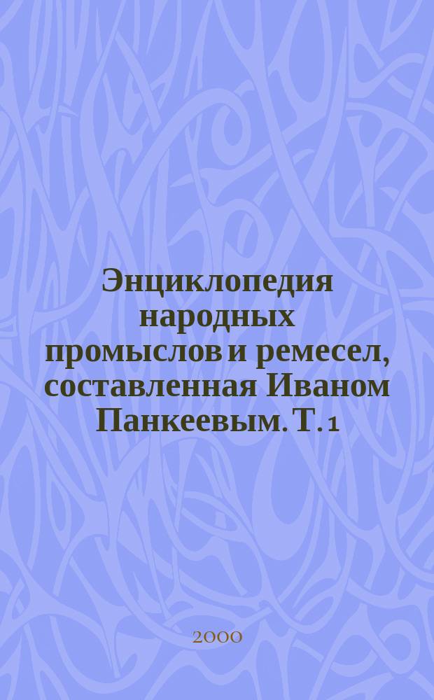 Энциклопедия народных промыслов и ремесел, составленная Иваном Панкеевым. Т. 1
