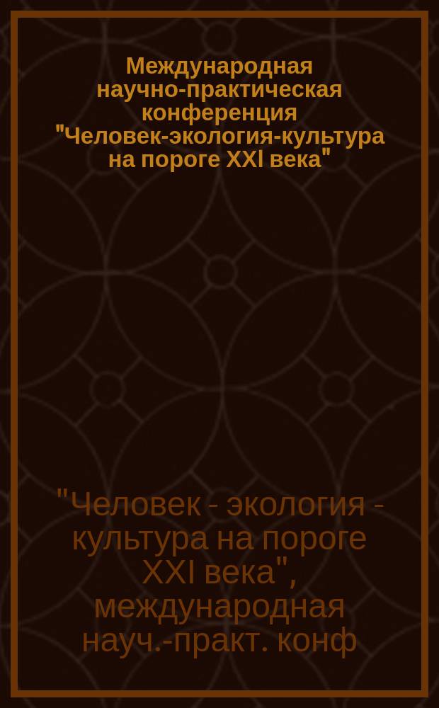 Международная научно-практическая конференция "Человек-экология-культура на пороге ХХI века" = International scientific-practical conference "Man-ecology-culture on the threshold of the XXI centure", 11-12 апр. : Тез. докл.