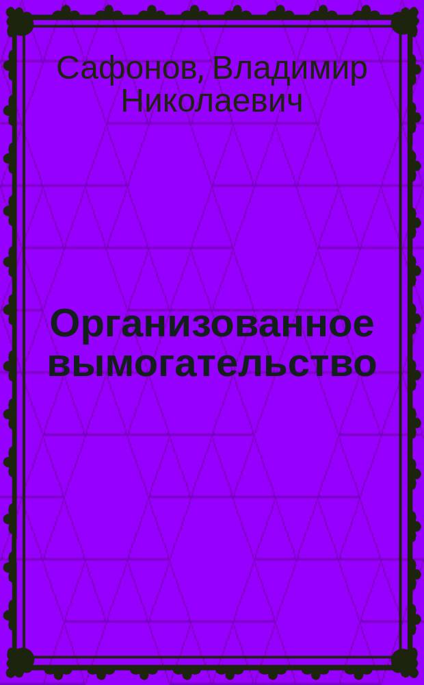 Организованное вымогательство: уголовно-правовой и криминологический анализ