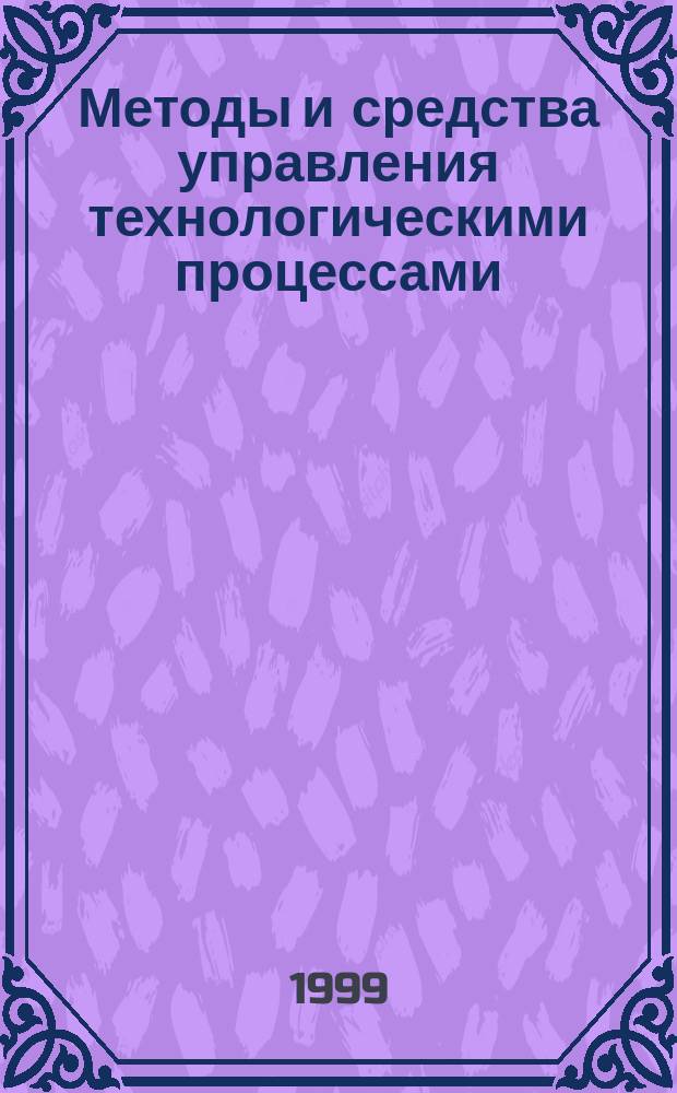 Методы и средства управления технологическими процессами : Сб. тр. Третьей междунар. науч. конф. (25-27 окт. 1999 г.)