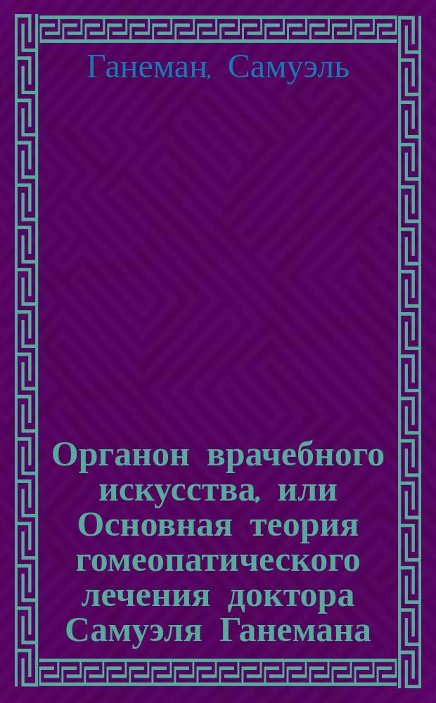 Органон врачебного искусства, или Основная теория гомеопатического лечения доктора Самуэля Ганемана : Перевод