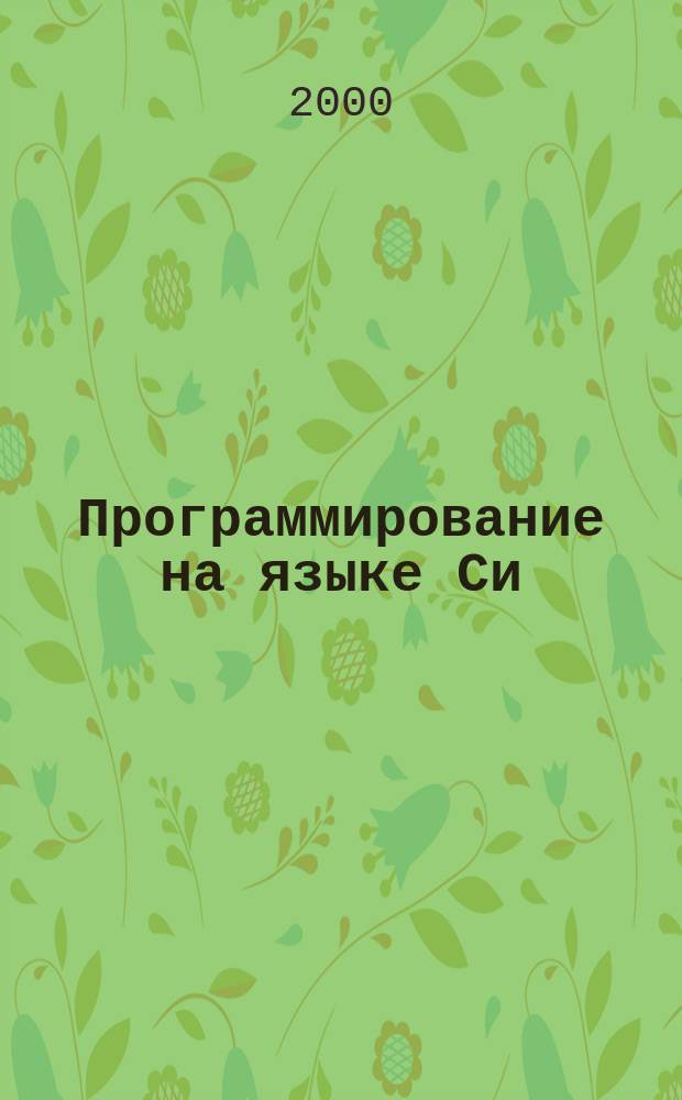 Программирование на языке Си : Учеб. пособие для студентов вузов, обучающихся по направлениям: "Прикл. математика и информатика", "Информатика и вычисл. техника", спец. "Прикл. математика", "Вычисл. машины, комплексы, системы и сети упр."