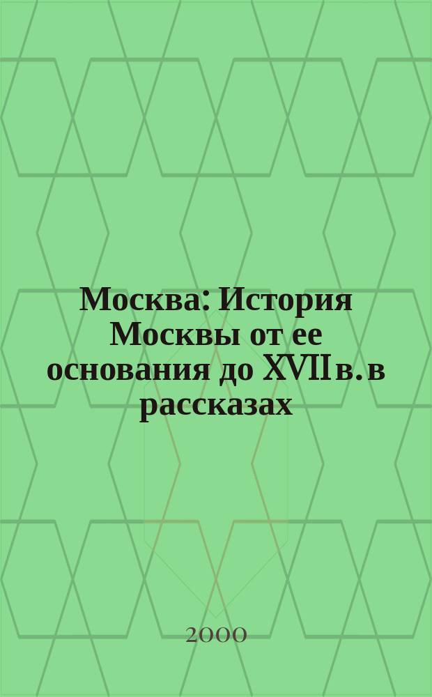 Москва : История Москвы от ее основания до XVII в. в рассказах : Для мл. и сред. шк. возраста