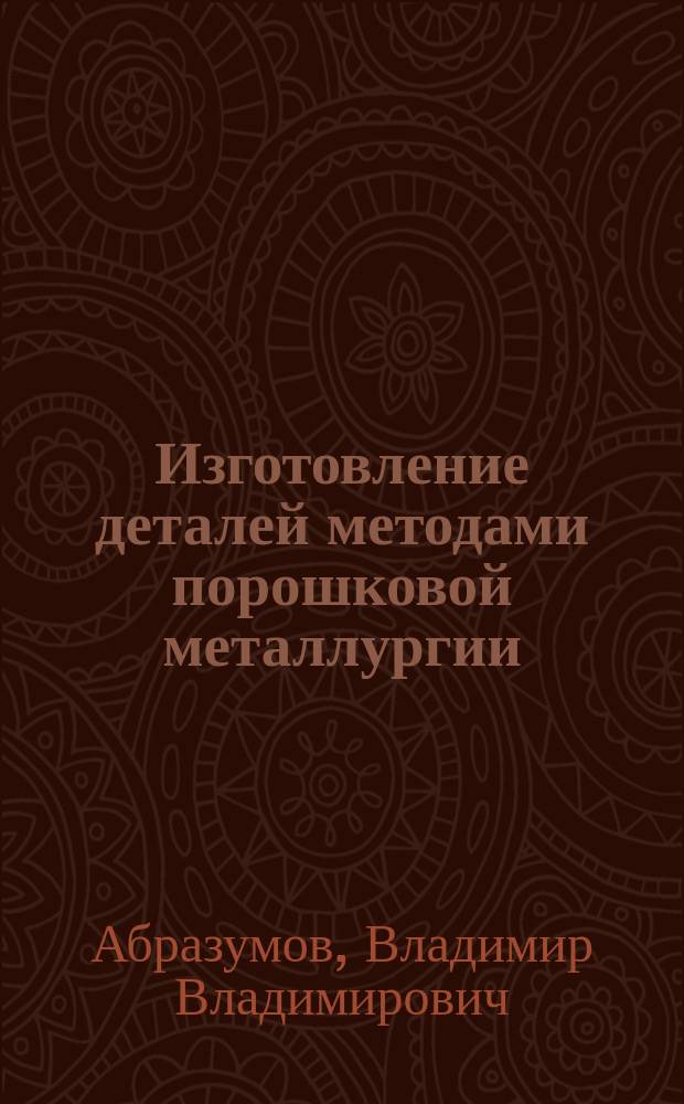 Изготовление деталей методами порошковой металлургии : Учеб. пособие для студентов специальности 1704.00