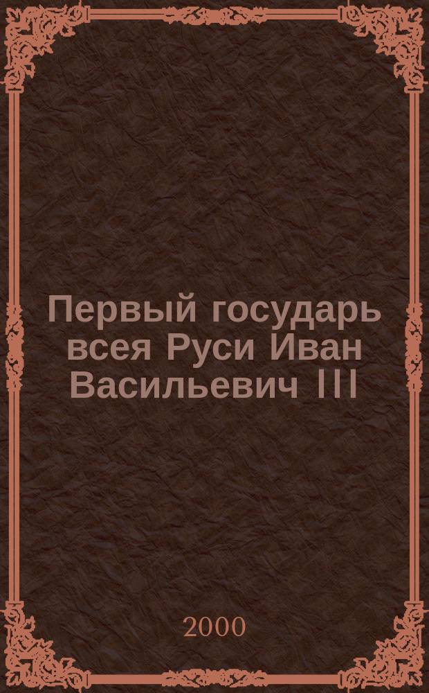 Первый государь всея Руси Иван Васильевич III : Док. жизнеописание