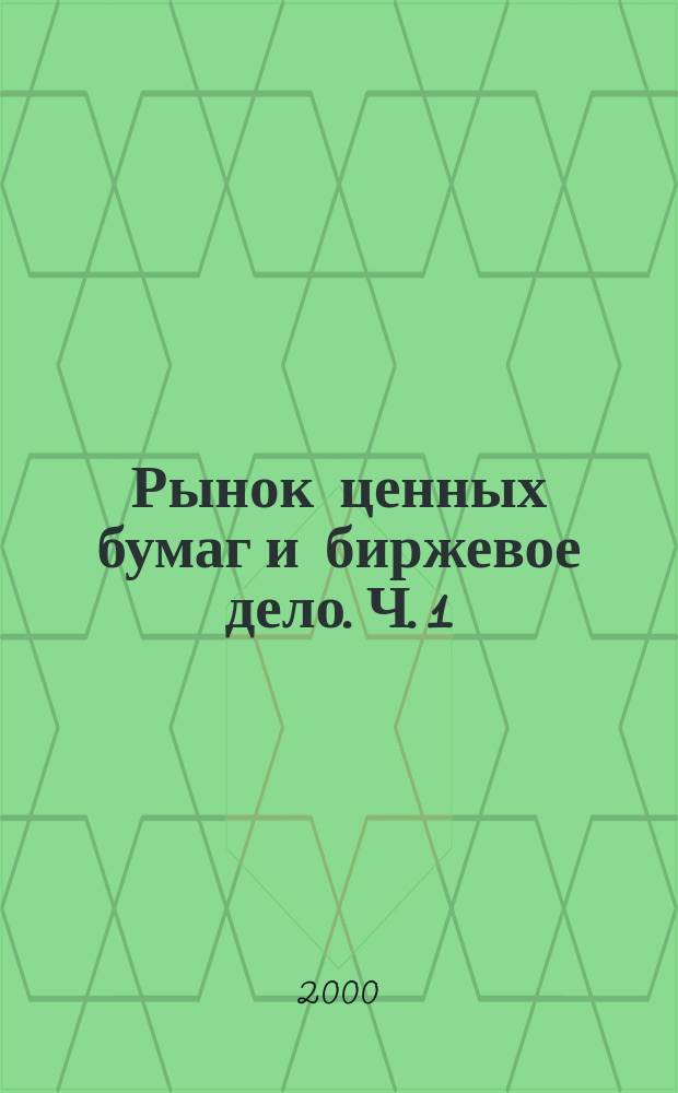 Рынок ценных бумаг и биржевое дело. Ч. 1 : Рынок ценных бумаг