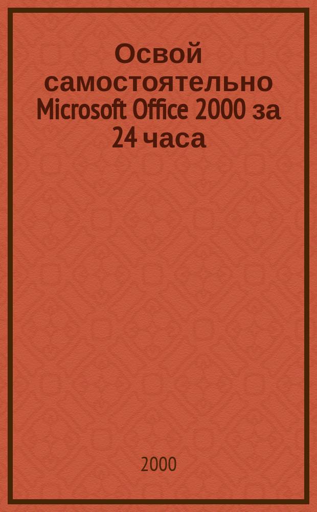 Освой самостоятельно Microsoft Office 2000 за 24 часа : 24 практ. занятия : Учеб. пособие : Рук. для начинающих : Пер. с англ.