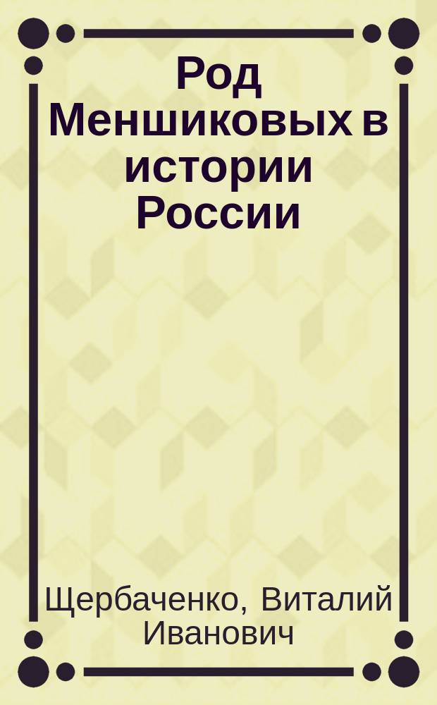 Род Меншиковых в истории России : Ист.-биогр. очерки. Родослов. роспись. Генеалог. таблицы. Меншиков. биогр. словарь