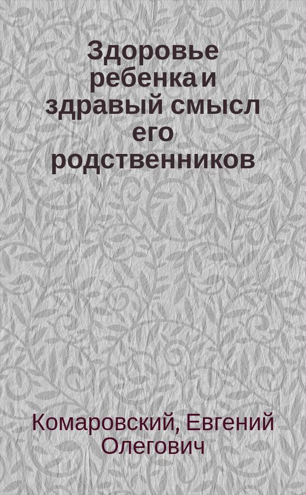 Здоровье ребенка и здравый смысл его родственников : От рождения до 14 лет