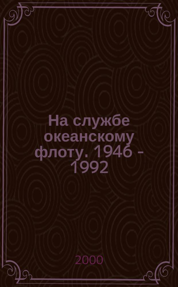 На службе океанскому флоту. 1946 - 1992 : Записки командующего двумя флотами