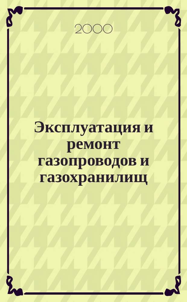 Эксплуатация и ремонт газопроводов и газохранилищ : Учеб. для учреждений сред. проф. образования по спец. 0905 "Сооружение и эксплуатация газонефтепроводов и газонефтехранилищ"