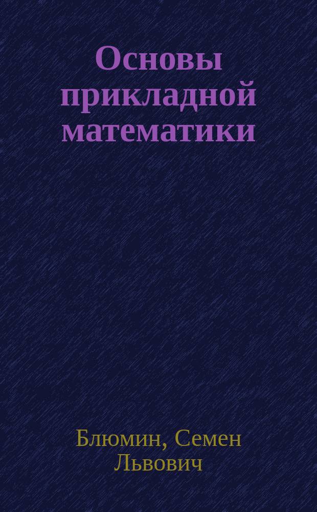 Основы прикладной математики : Основы теории, прим. решения задач на все их типы, система подсказок для успешного усвоения теории и решения задач, задачи для контрол. работ и типовых расчетов : Учеб. пособие : Для студентов экон., естественнонауч. и техн. направлений и спец. по дисциплине "Высш. математика"