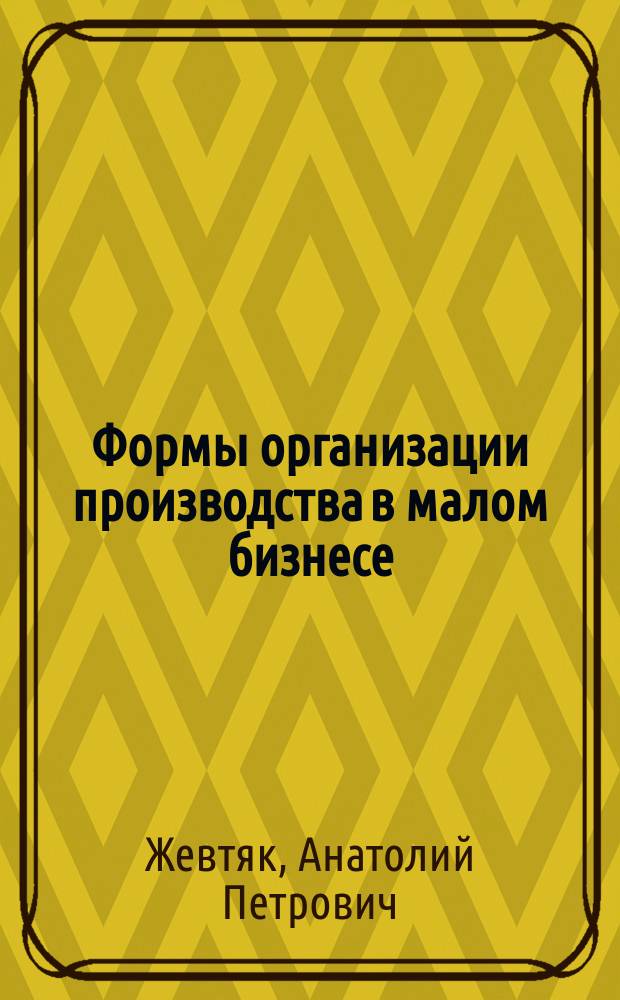 Формы организации производства в малом бизнесе : Учеб. пособие : Для студентов всех форм обучения спец. "Экономика и упр."