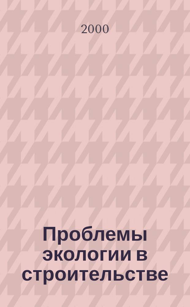 Проблемы экологии в строительстве : Программа, докл. и сообщ. междунар. науч.-техн. конф.-семинара 1-6 мая 2000 г