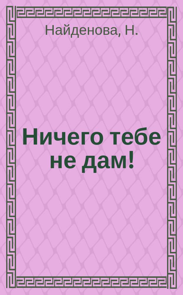Ничего тебе не дам! : Для дошк. возраста