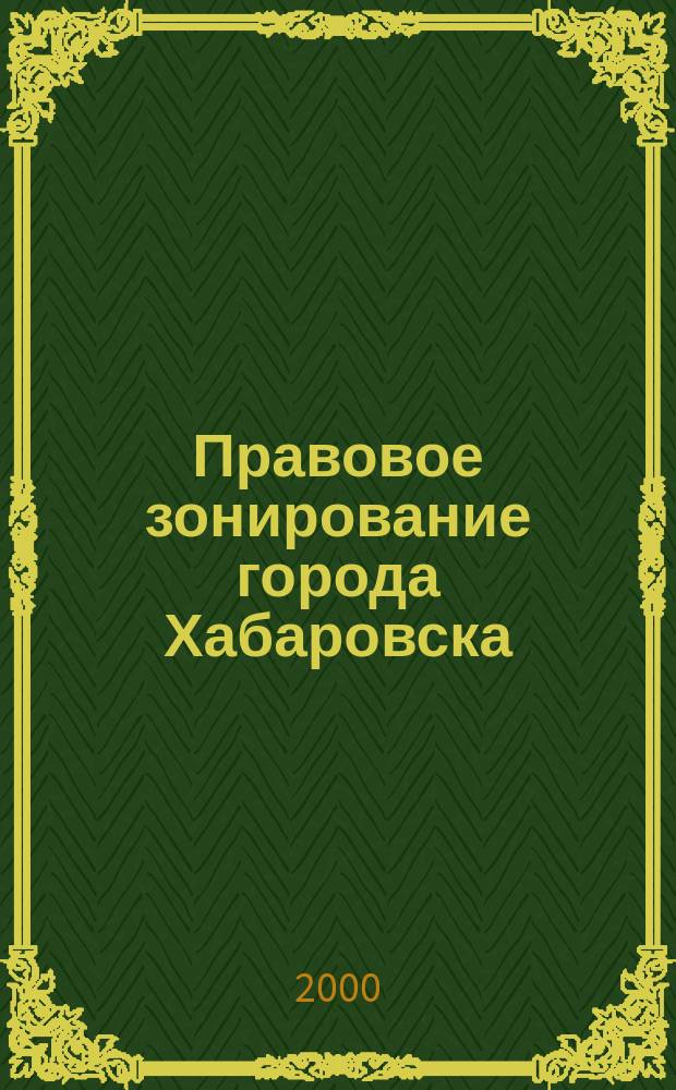 Правовое зонирование города Хабаровска : Установление прав использования недвижимости посредством мест. норматив. правового акта - "Правил застройки и землепользования"