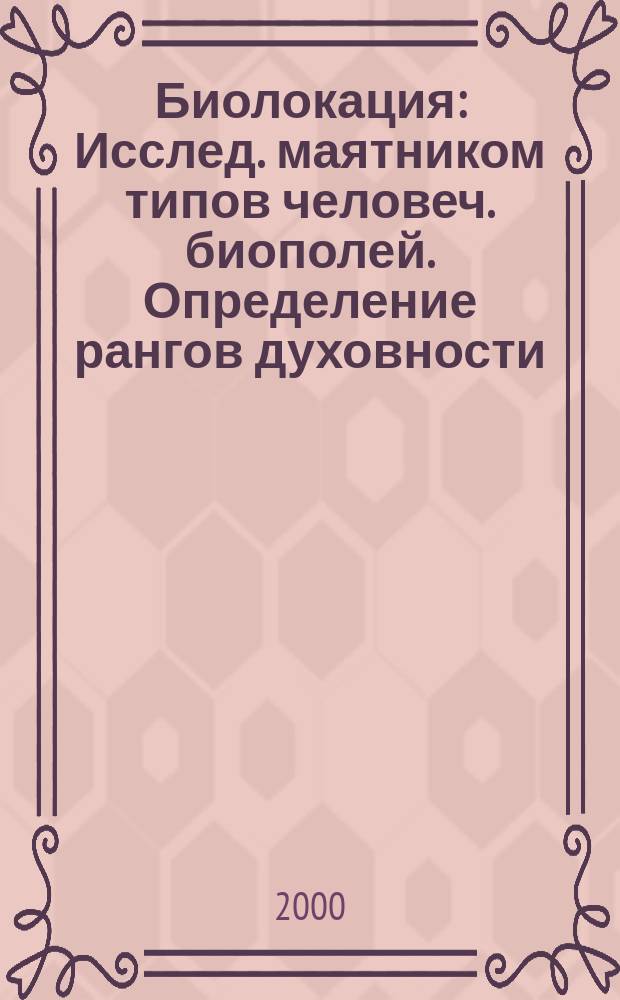Биолокация : Исслед. маятником типов человеч. биополей. Определение рангов духовности