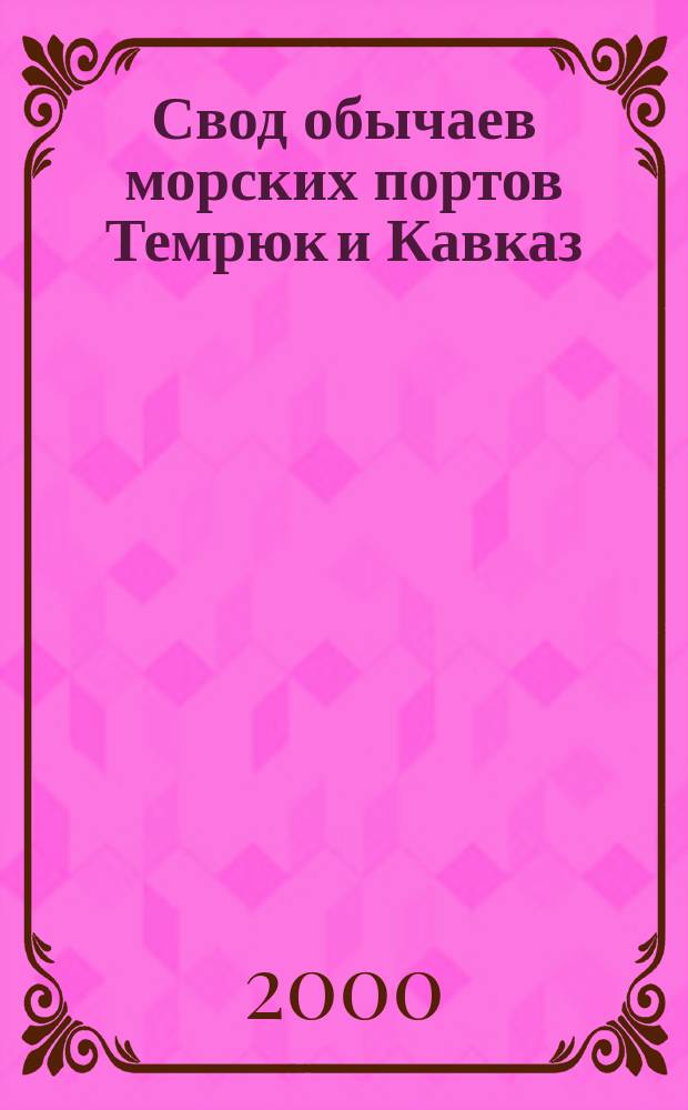 Свод обычаев морских портов Темрюк и Кавказ = Code of customs of the Temryuk and Kavkaz sea ports