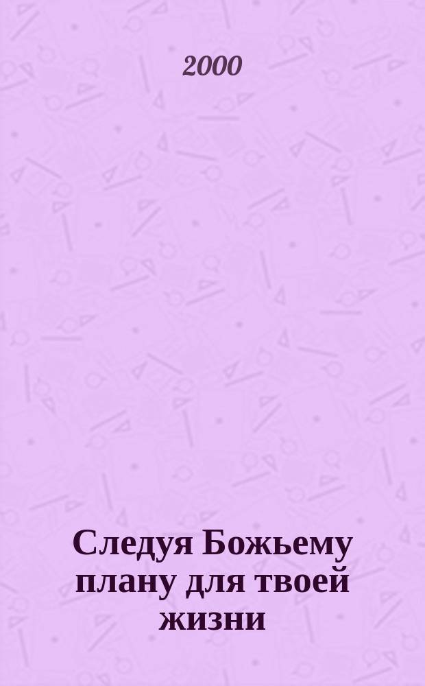 Следуя Божьему плану для твоей жизни : Пер. с англ.