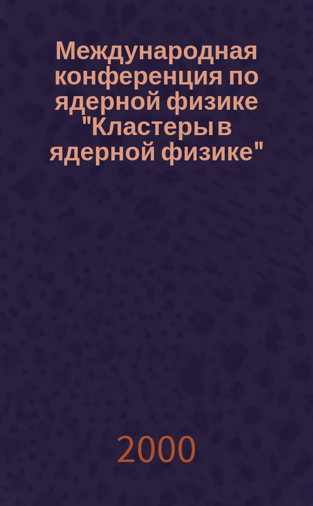 Международная конференция по ядерной физике "Кластеры в ядерной физике" = International conference on nuclear physics "Clustering phenomena in nuclear physics" : L совещ. по ядер. спектроскопии и структуре атом. ядра : Тез. докл. Междунар. конф., 14-17 июня 2000 г., Санкт-Петербург