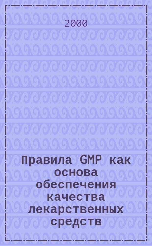 Правила GMP как основа обеспечения качества лекарственных средств : (Материалы науч.-практ. семинара), 29 мая -2 июня 2000 г., Москва
