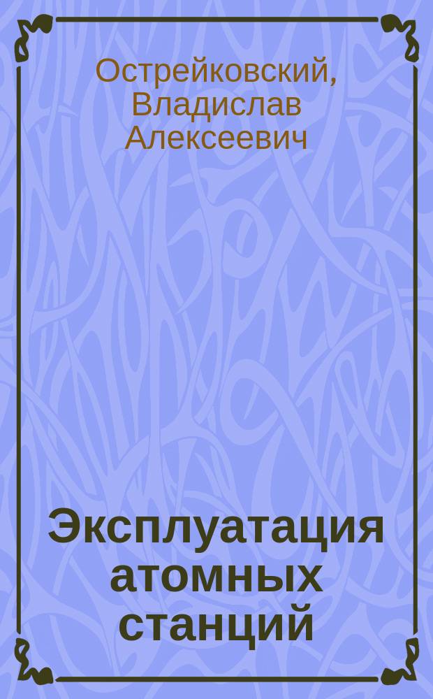 Эксплуатация атомных станций : Учеб. по спец. "Ядер. энерг. установки"