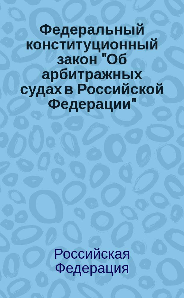 Федеральный конституционный закон "Об арбитражных судах в Российской Федерации" : От 28.04.95 N 1-ФКЗ : Принят Гос. Думой 5 апр. 1995 г., одобрен Советом Федерации 12 апр. 1995 г. : В послед. ред.