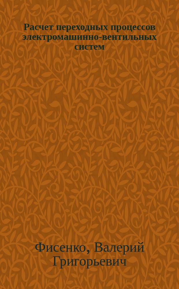 Расчет переходных процессов электромашинно-вентильных систем : Учеб. пособие по курсу "Переход. процессы электромашин.-вентильн. систем" для студентов специальности 1801 "Электротехника"