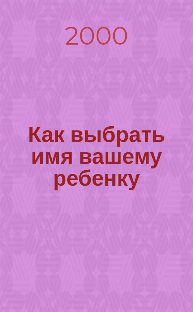 Как выбрать имя вашему ребенку : Пособие для родителей